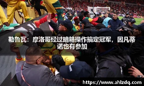 勒鲁瓦：摩洛哥经过暗箱操作搞定冠军，因凡蒂诺也有参加