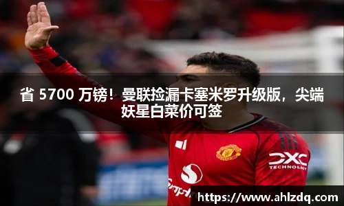 省 5700 万镑！曼联捡漏卡塞米罗升级版，尖端妖星白菜价可签
