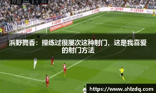 浜野舞香：操练过很屡次这种射门，这是我喜爱的射门方法
